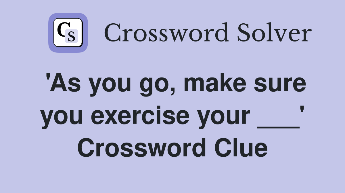 'As you go, make sure you exercise your ___' Crossword Clue