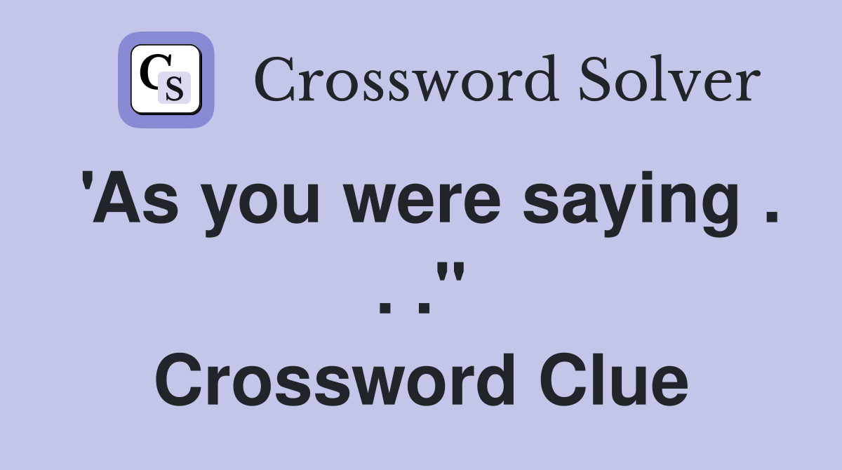 'As you were saying . . ." Crossword Clue