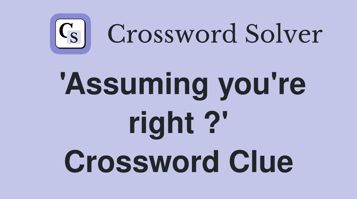 'Assuming you're right ?' Crossword Clue
