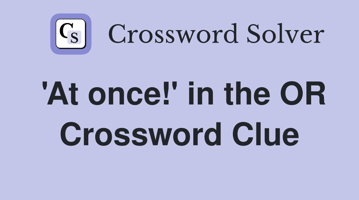 'At once!' in the OR Crossword Clue