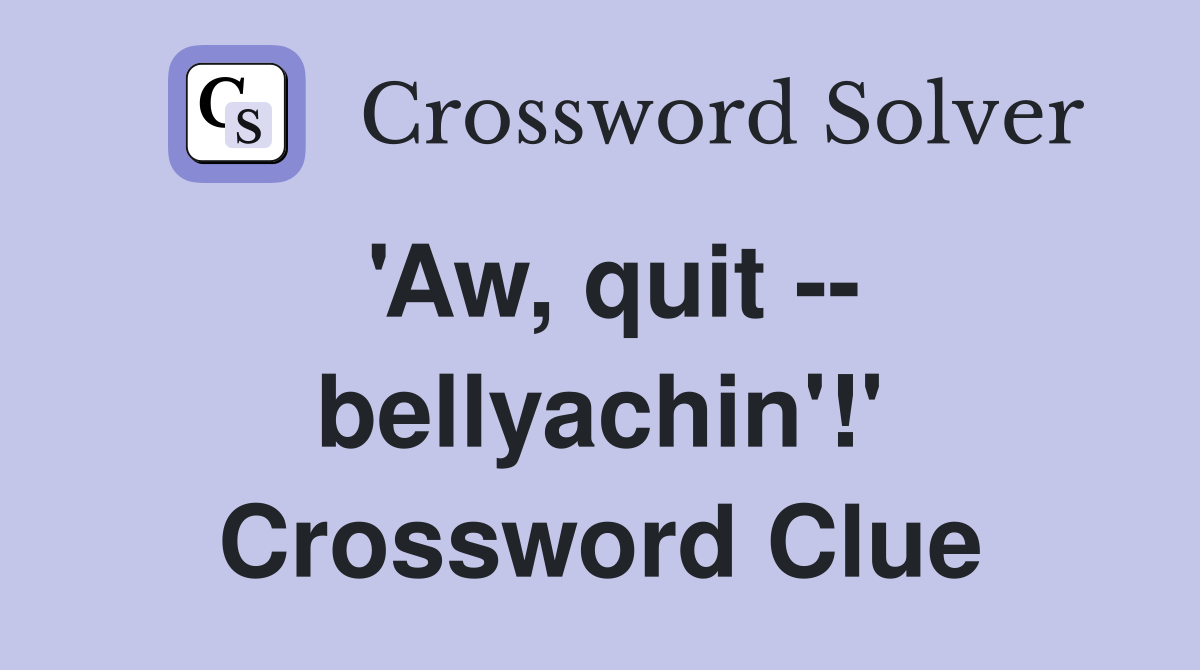 'Aw, quit -- bellyachin'!' Crossword Clue