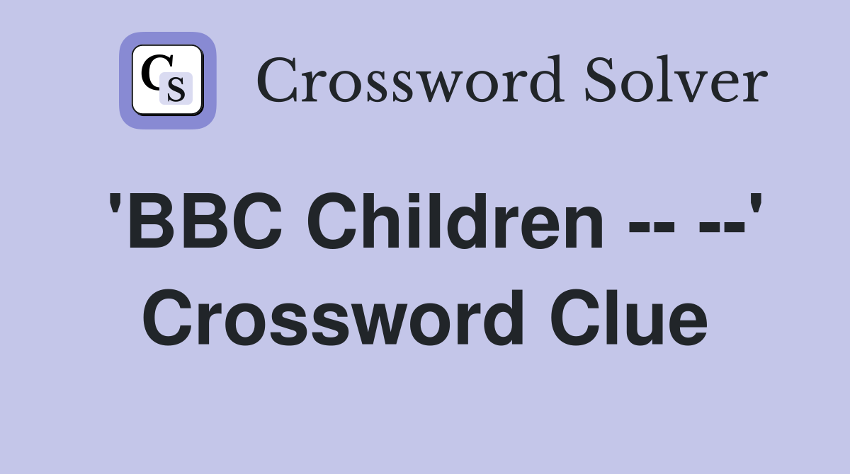'BBC Children -- --' Crossword Clue