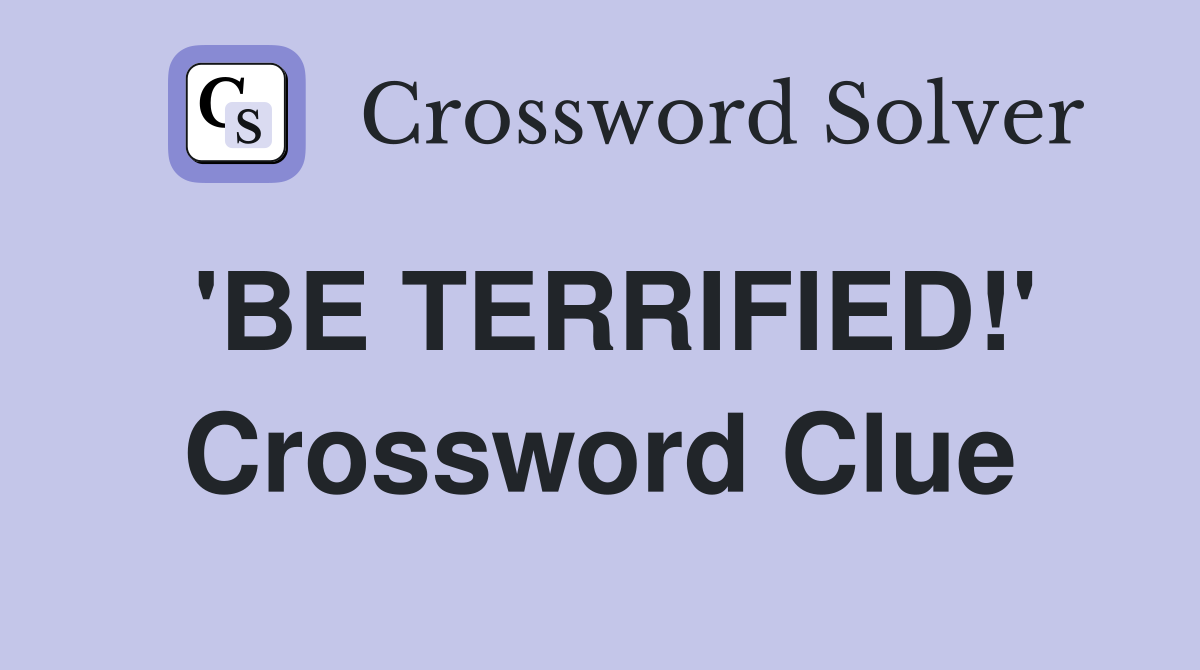 'BE TERRIFIED!' Crossword Clue