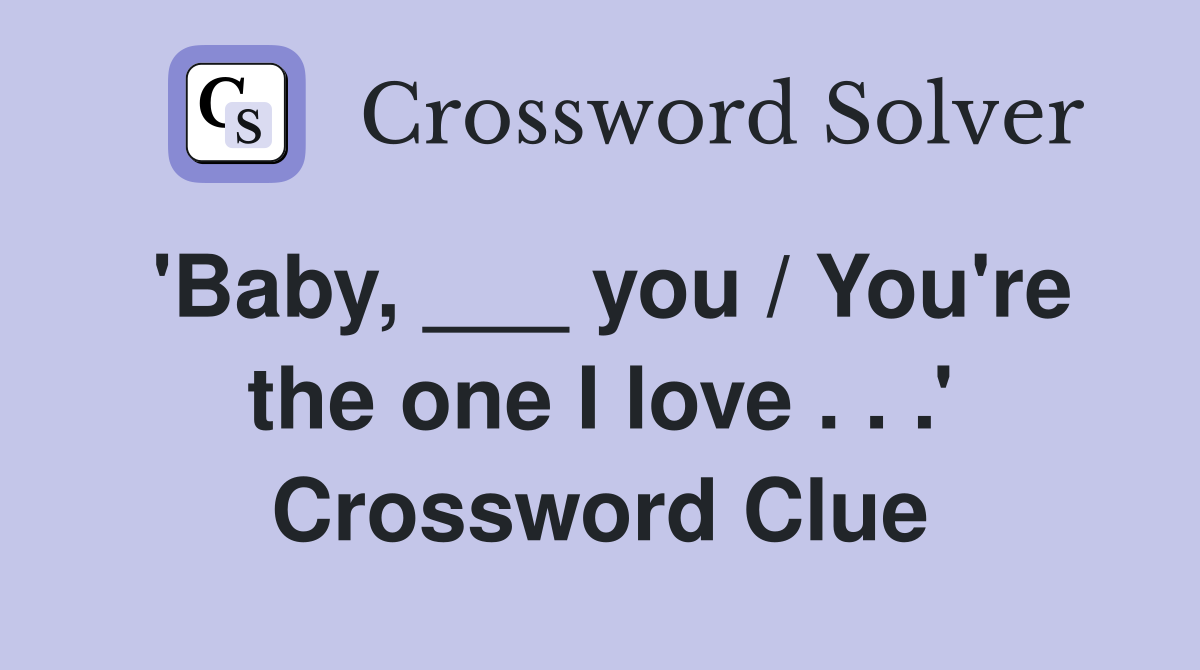 'Baby, ___ you / You're the one I love . . .' Crossword Clue