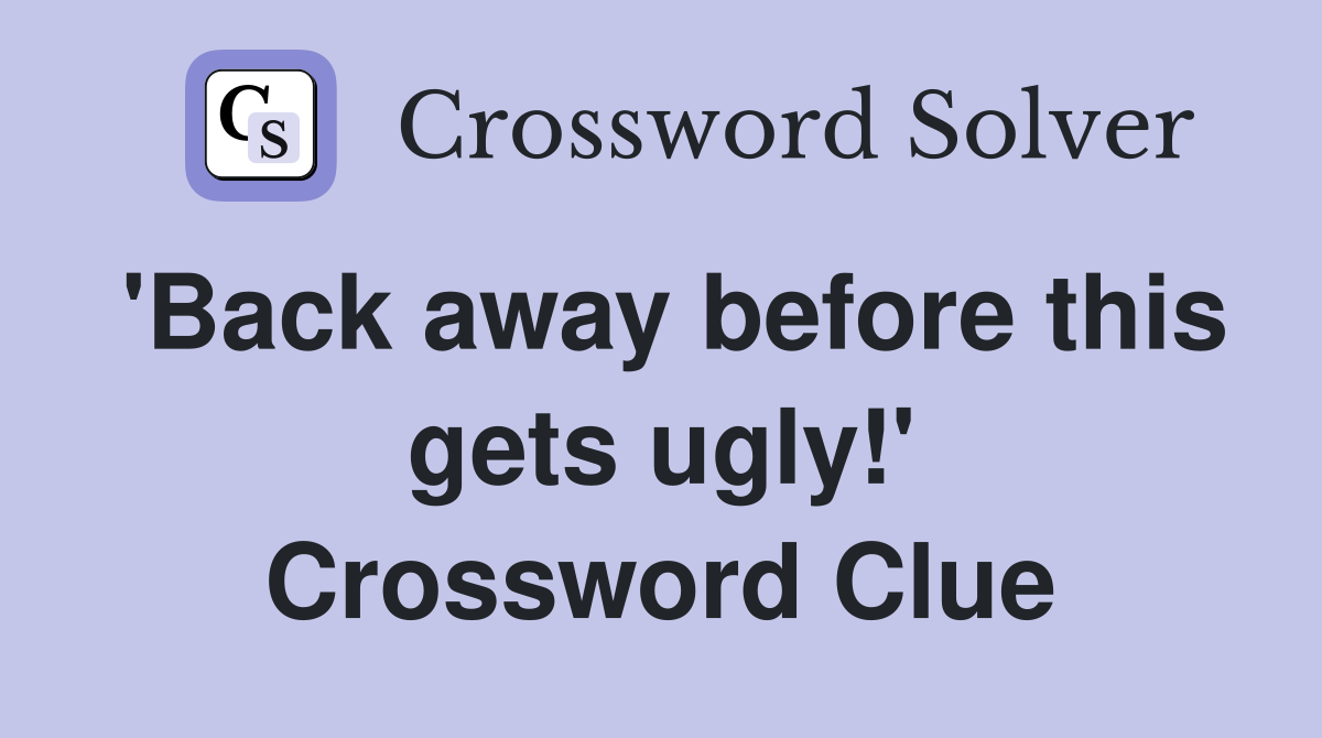 'Back away before this gets ugly!' Crossword Clue
