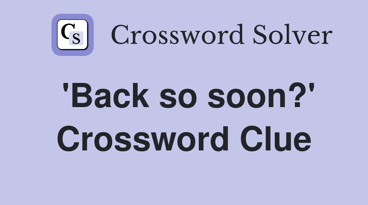 'Back so soon?' Crossword Clue