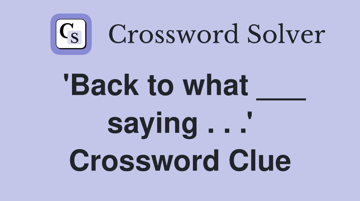 'Back to what ___ saying . . .' Crossword Clue