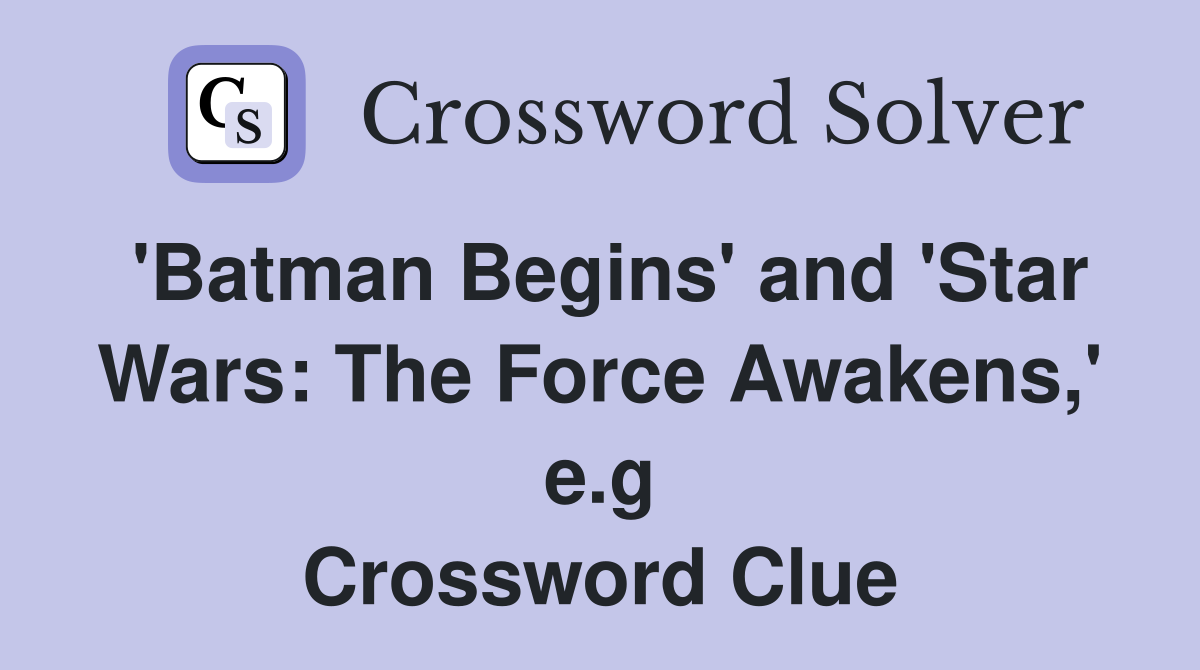 'Batman Begins' and 'Star Wars: The Force Awakens,' e.g Crossword Clue