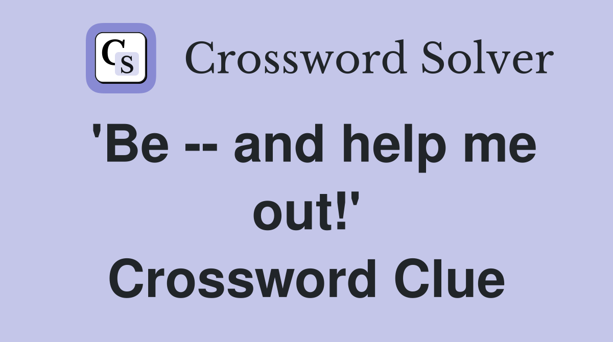 'Be -- and help me out!' Crossword Clue