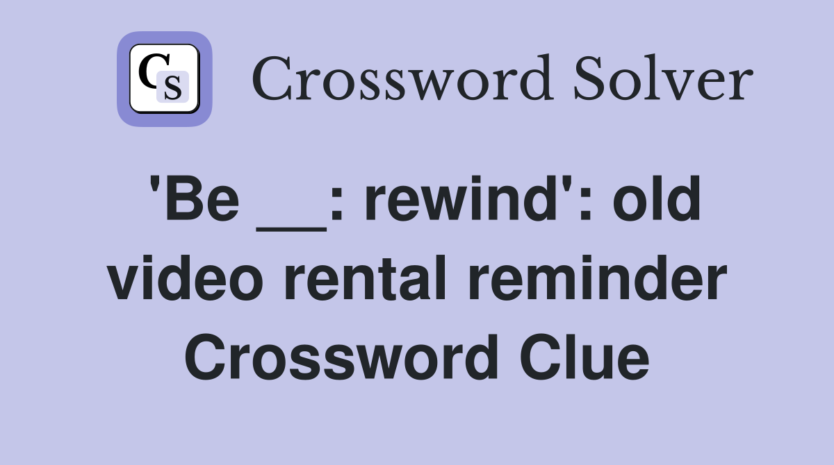 'Be __: rewind': old video rental reminder Crossword Clue