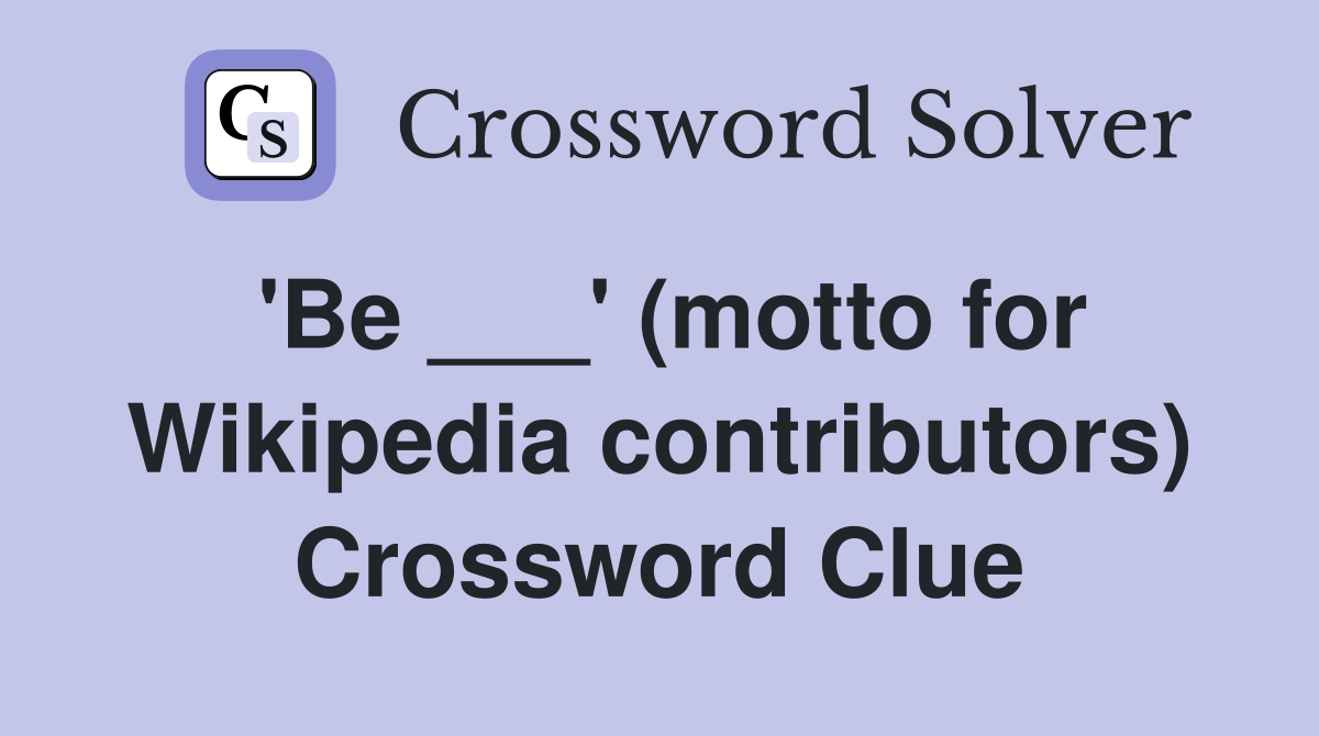 'Be ___' (motto for Wikipedia contributors) Crossword Clue
