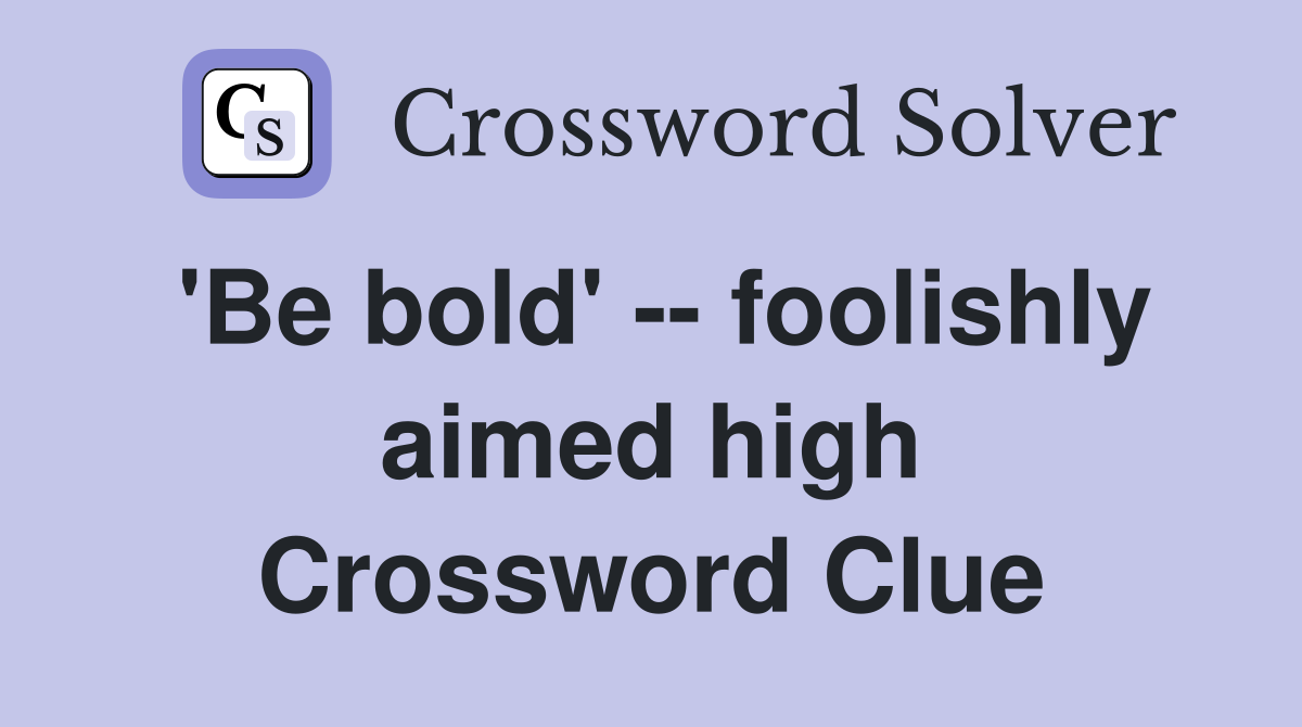 'Be bold' -- foolishly aimed high Crossword Clue