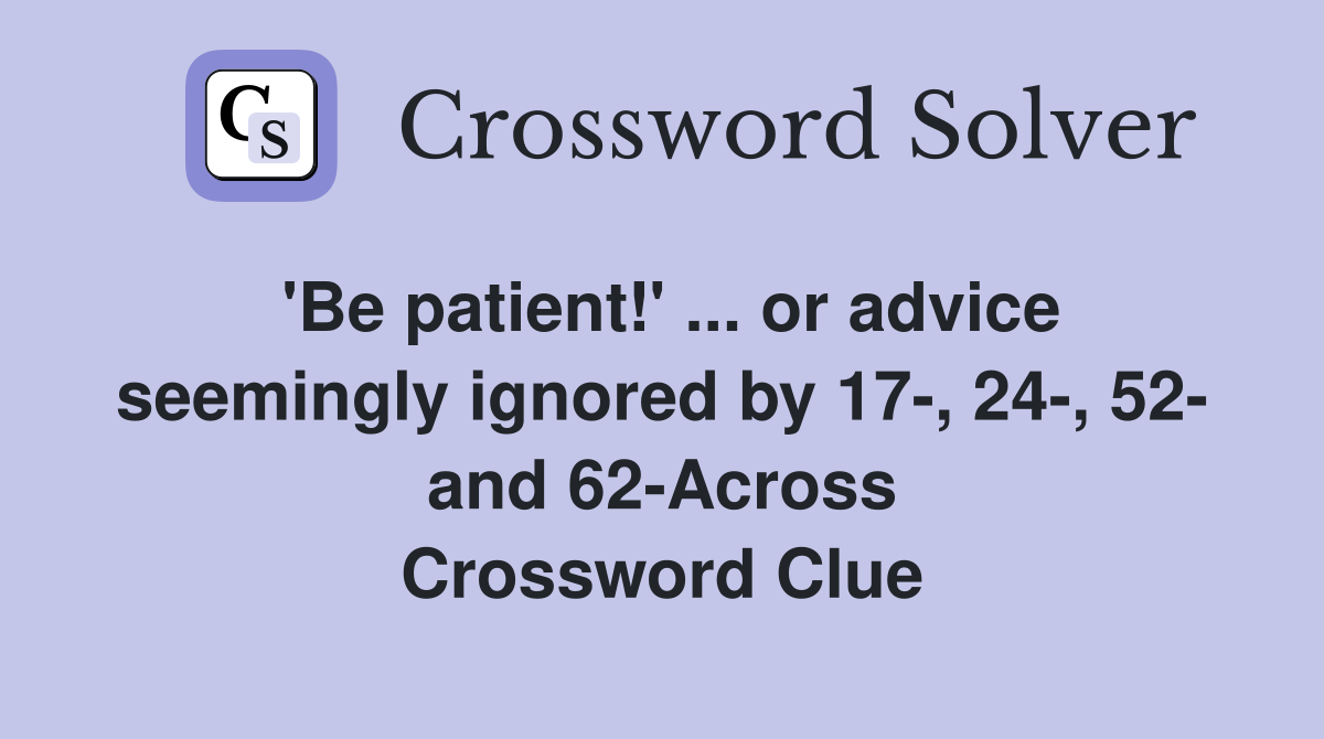 'Be patient!' ... or advice seemingly ignored by 17-, 24-, 52- and 62-Across Crossword Clue