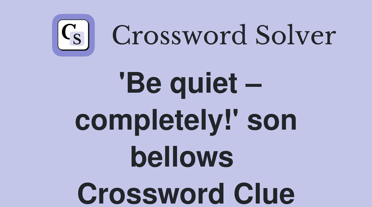 'Be quiet – completely!' son bellows  Crossword Clue