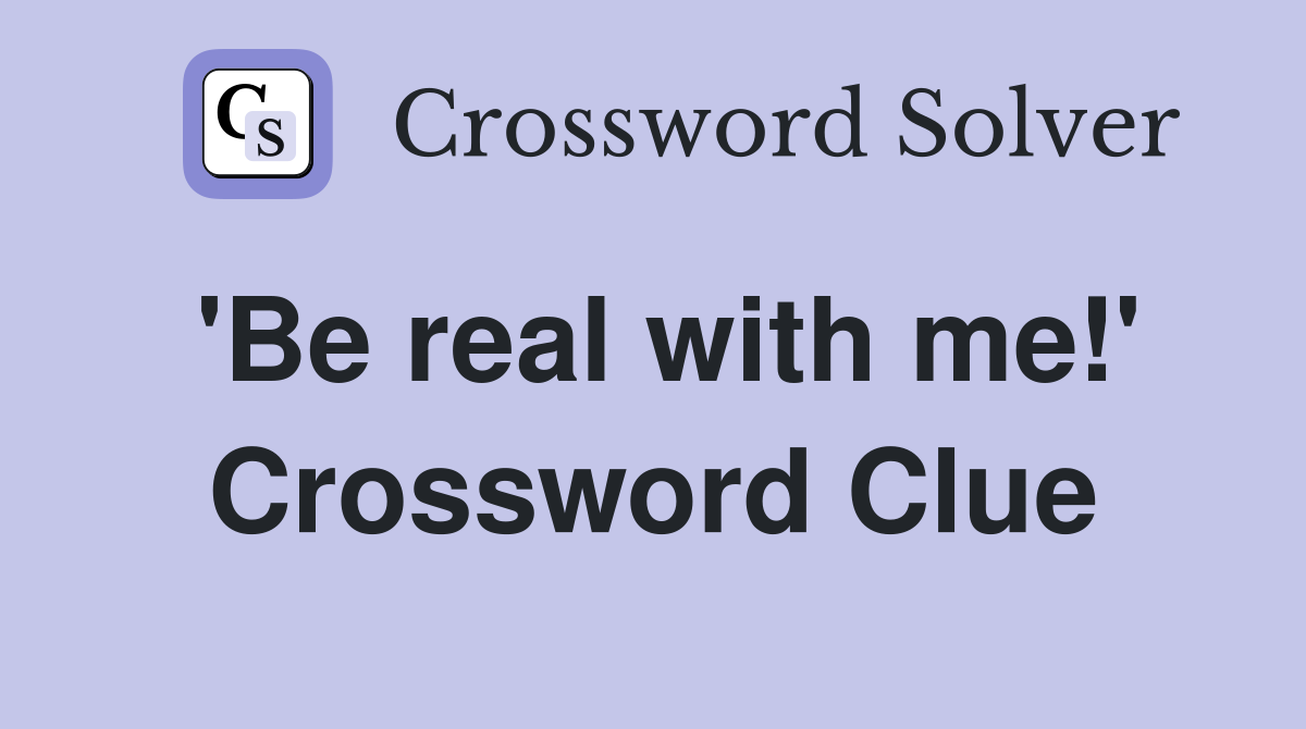 'Be real with me!' Crossword Clue