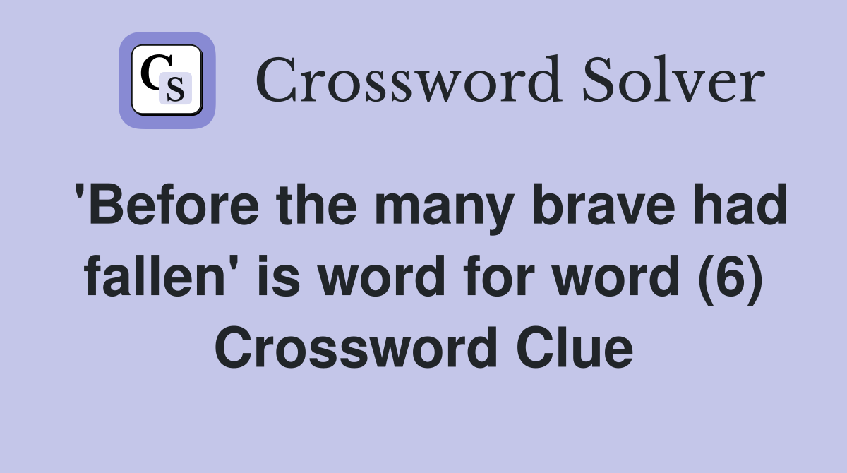 'Before the many brave had fallen' is word for word (6) Crossword Clue