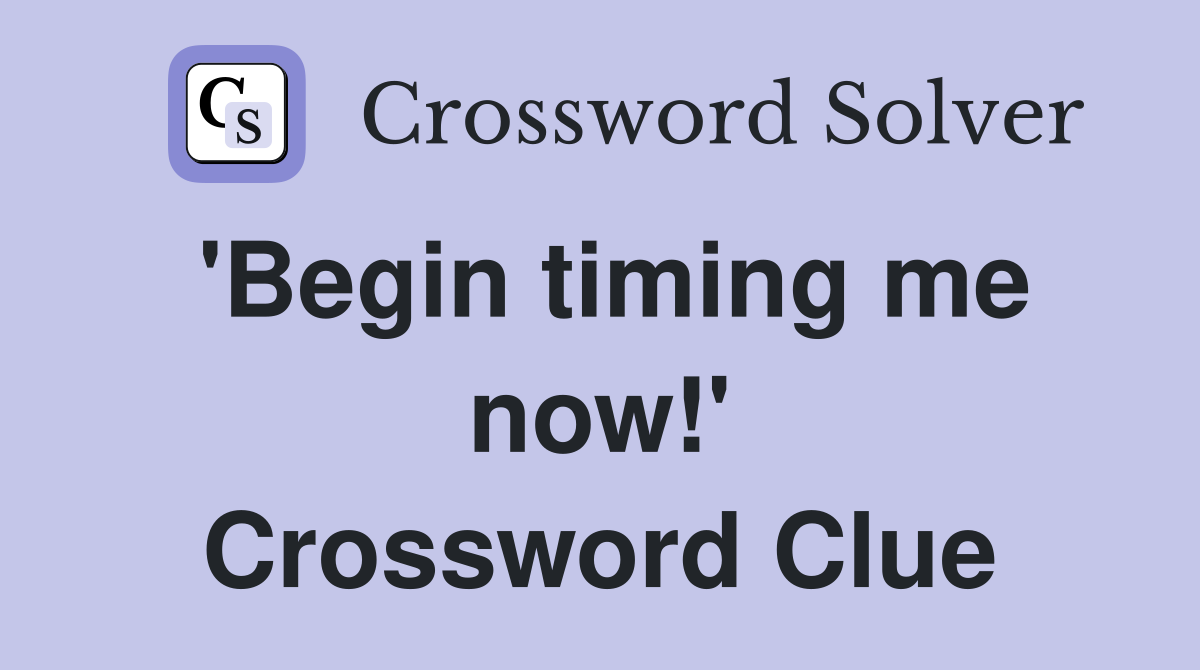 'Begin timing me now!' Crossword Clue