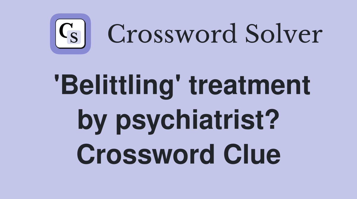 'Belittling' treatment by psychiatrist? Crossword Clue
