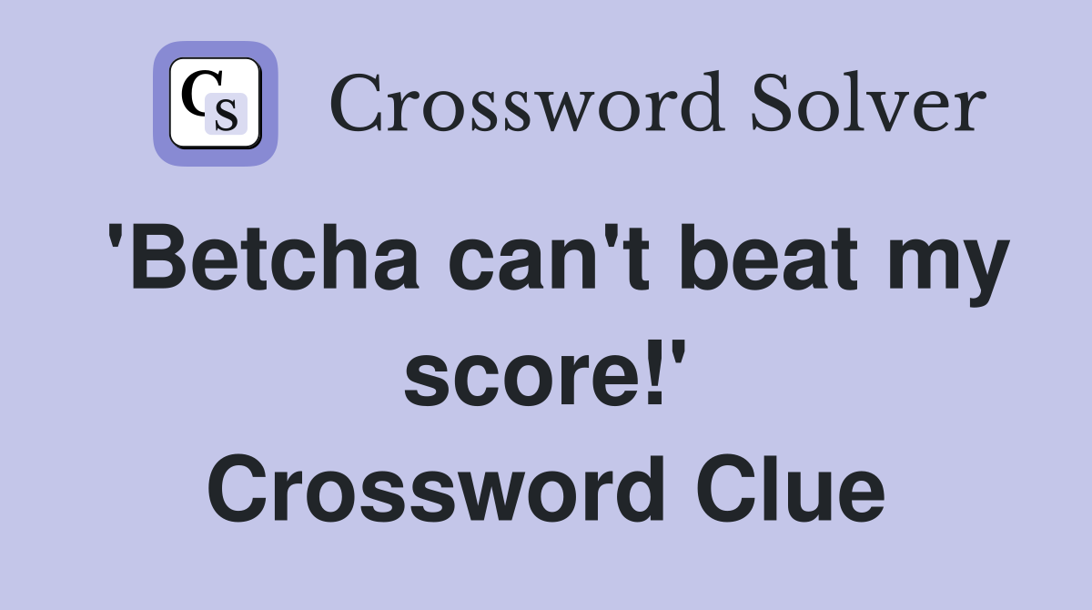 'Betcha can't beat my score!' Crossword Clue
