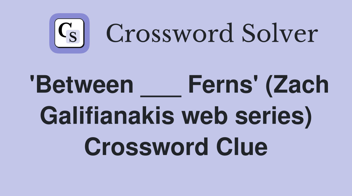 'Between ___ Ferns' (Zach Galifianakis web series) Crossword Clue
