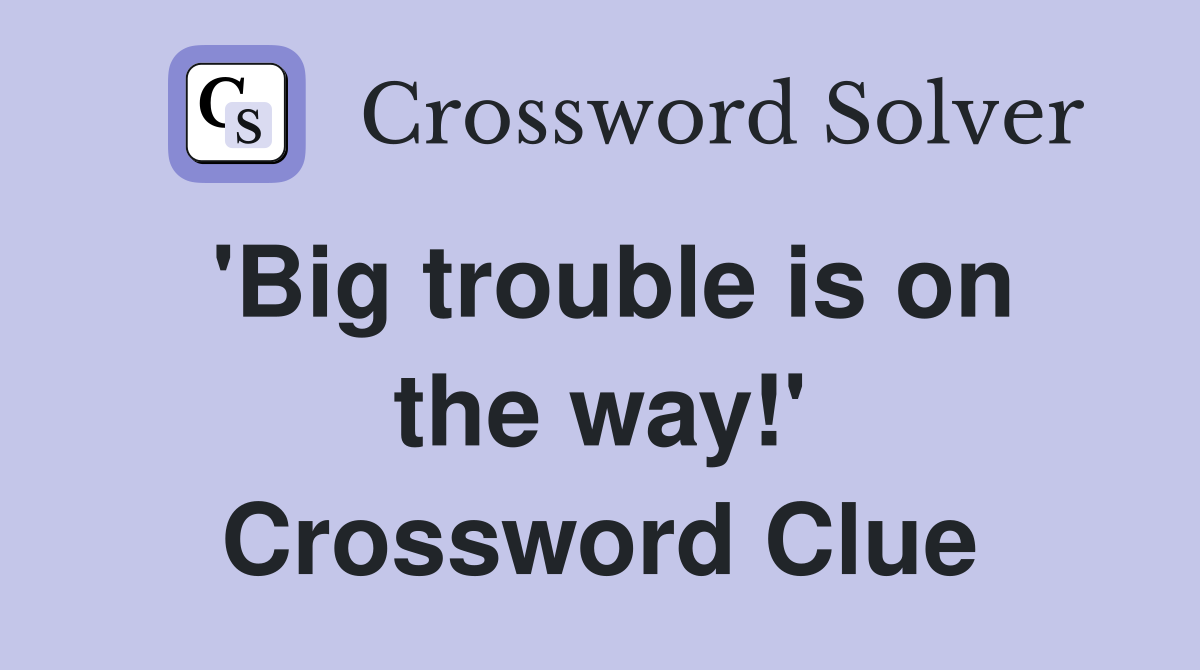 'Big trouble is on the way!' Crossword Clue