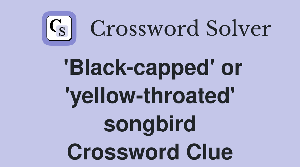 'Black-capped' or 'yellow-throated' songbird Crossword Clue