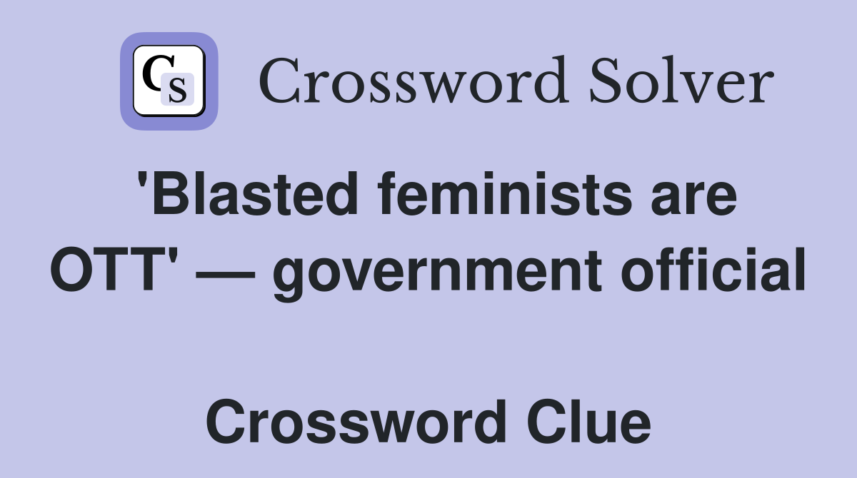 'Blasted feminists are OTT' — government official  Crossword Clue
