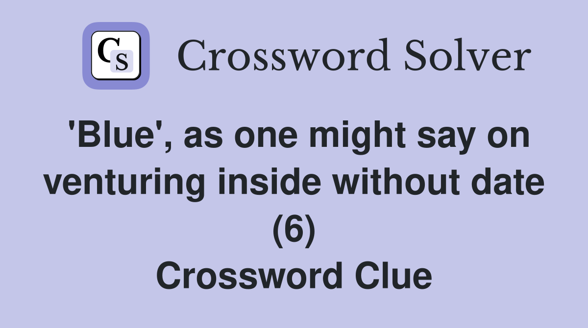 'Blue', as one might say on venturing inside without date (6) Crossword Clue