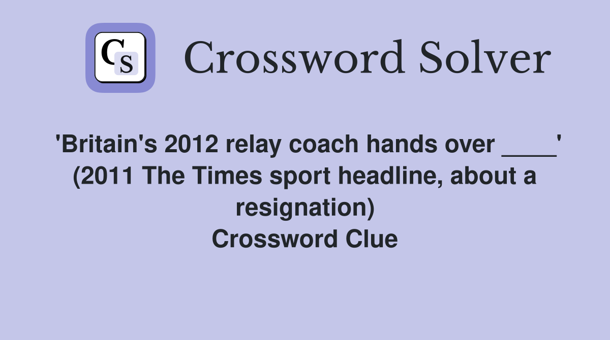 'Britain's 2012 relay coach hands over ____' (2011 The Times sport headline, about a resignation) Crossword Clue