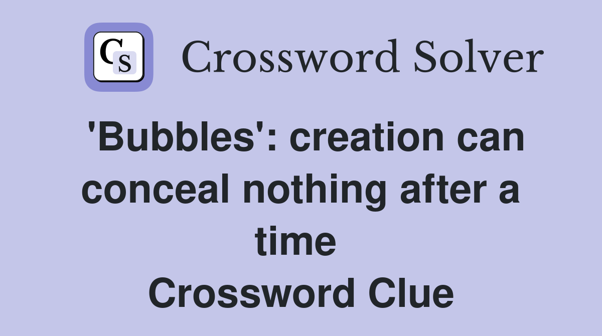 'Bubbles': creation can conceal nothing after a time  Crossword Clue