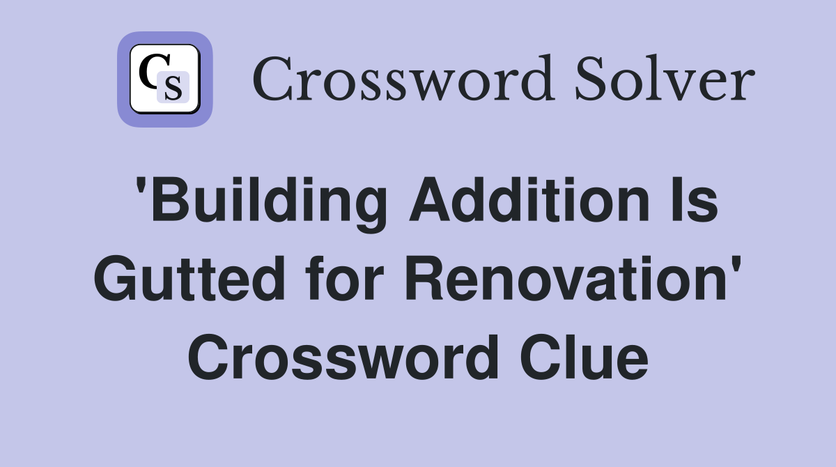 'Building Addition Is Gutted for Renovation' Crossword Clue