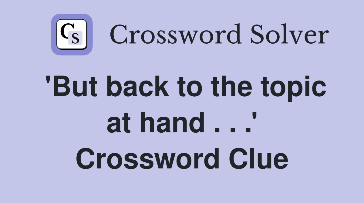 'But back to the topic at hand . . .' Crossword Clue