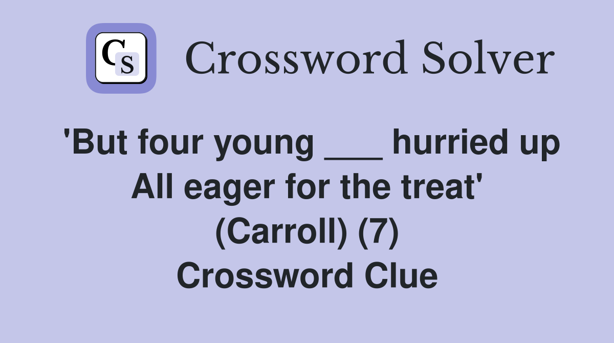 'But four young ___ hurried up All eager for the treat' (Carroll) (7) Crossword Clue