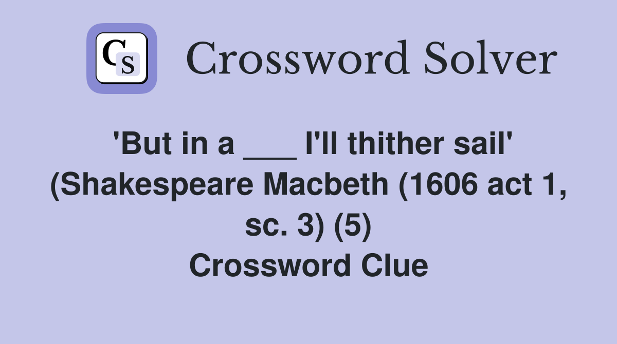 'But in a ___ I'll thither sail' (Shakespeare Macbeth (1606 act 1, sc. 3) (5) Crossword Clue