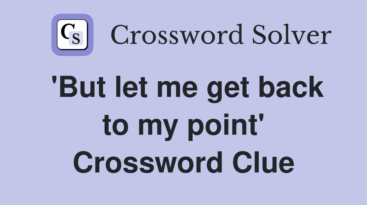'But let me get back to my point' Crossword Clue