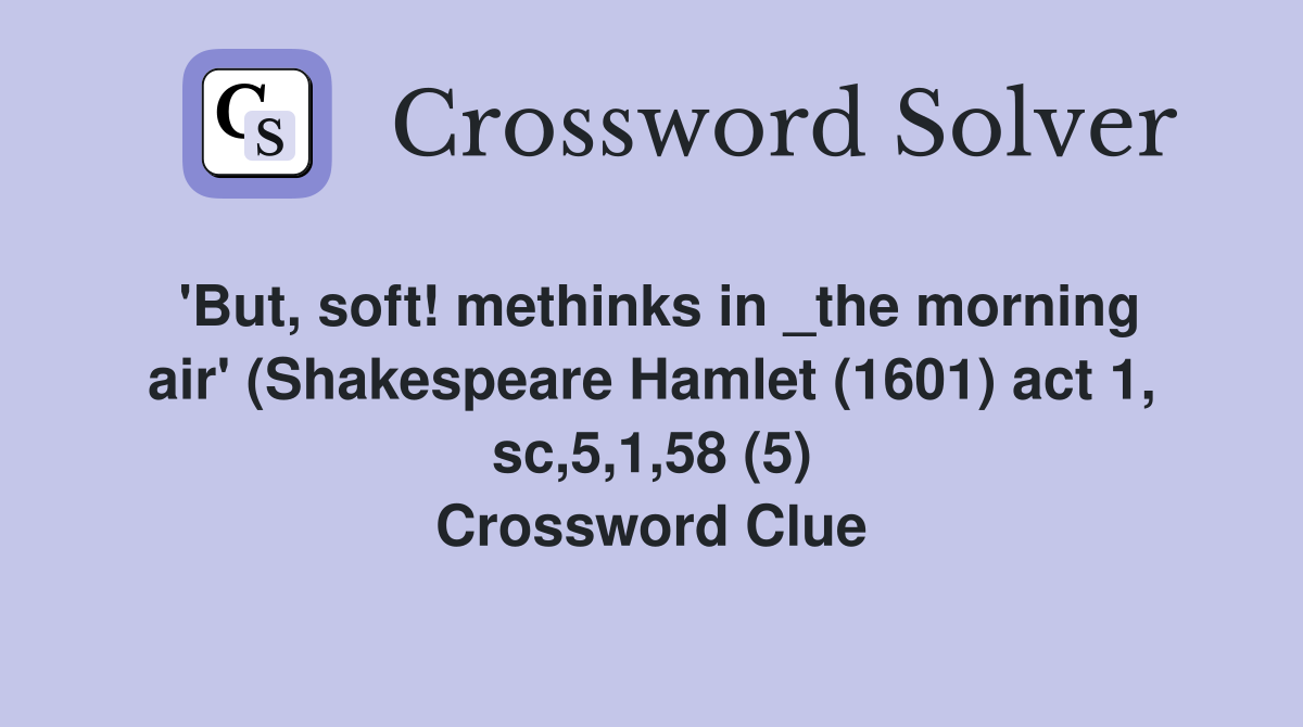 'But, soft! methinks in _the morning air' (Shakespeare Hamlet (1601) act 1, sc,5,1,58 (5) Crossword Clue
