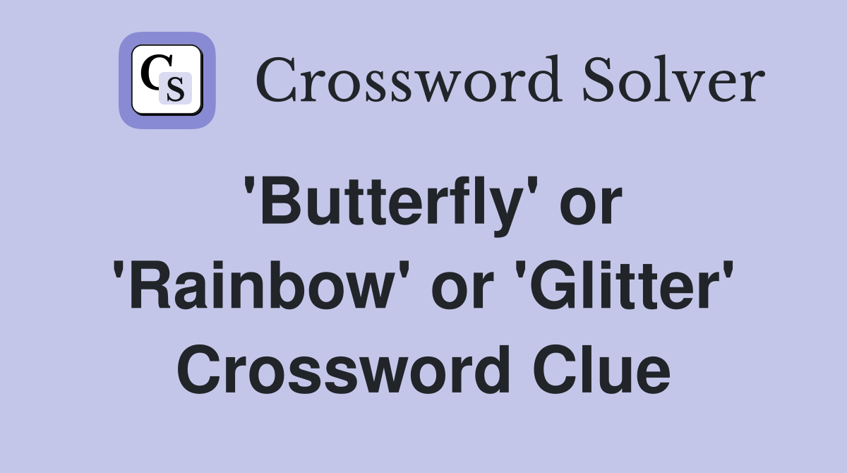 'Butterfly' or 'Rainbow' or 'Glitter' Crossword Clue