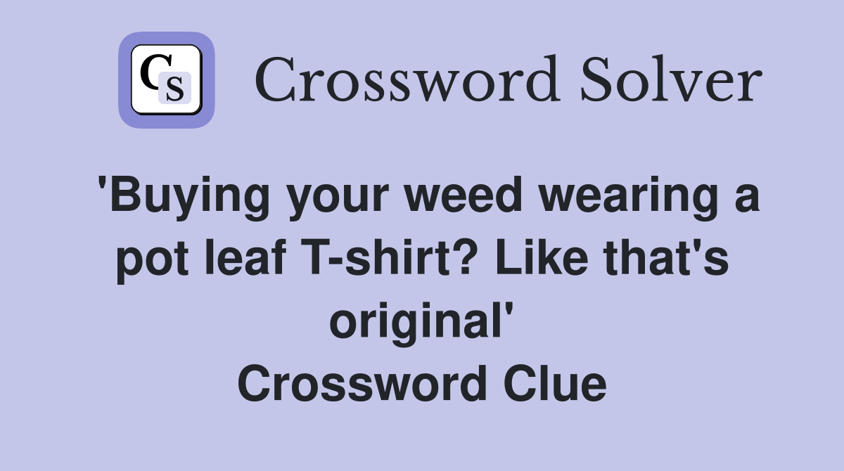 'Buying your weed wearing a pot leaf T-shirt? Like that's original' Crossword Clue