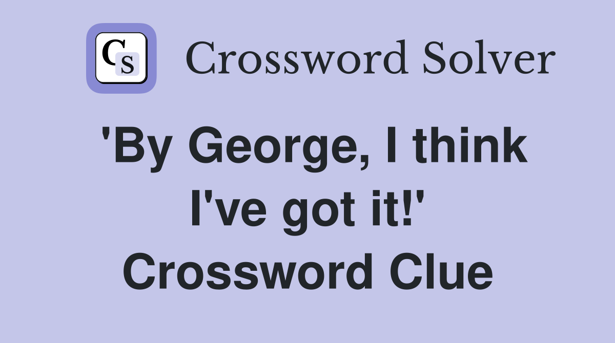 'By George, I think I've got it!' Crossword Clue