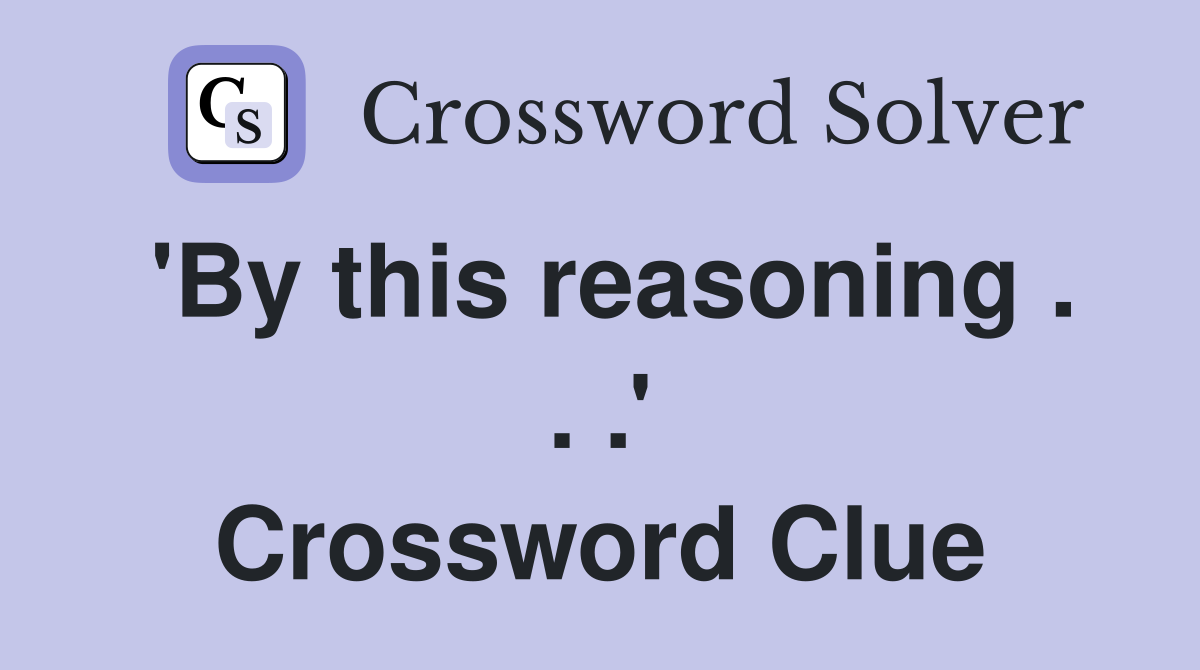 'By this reasoning . . .' Crossword Clue