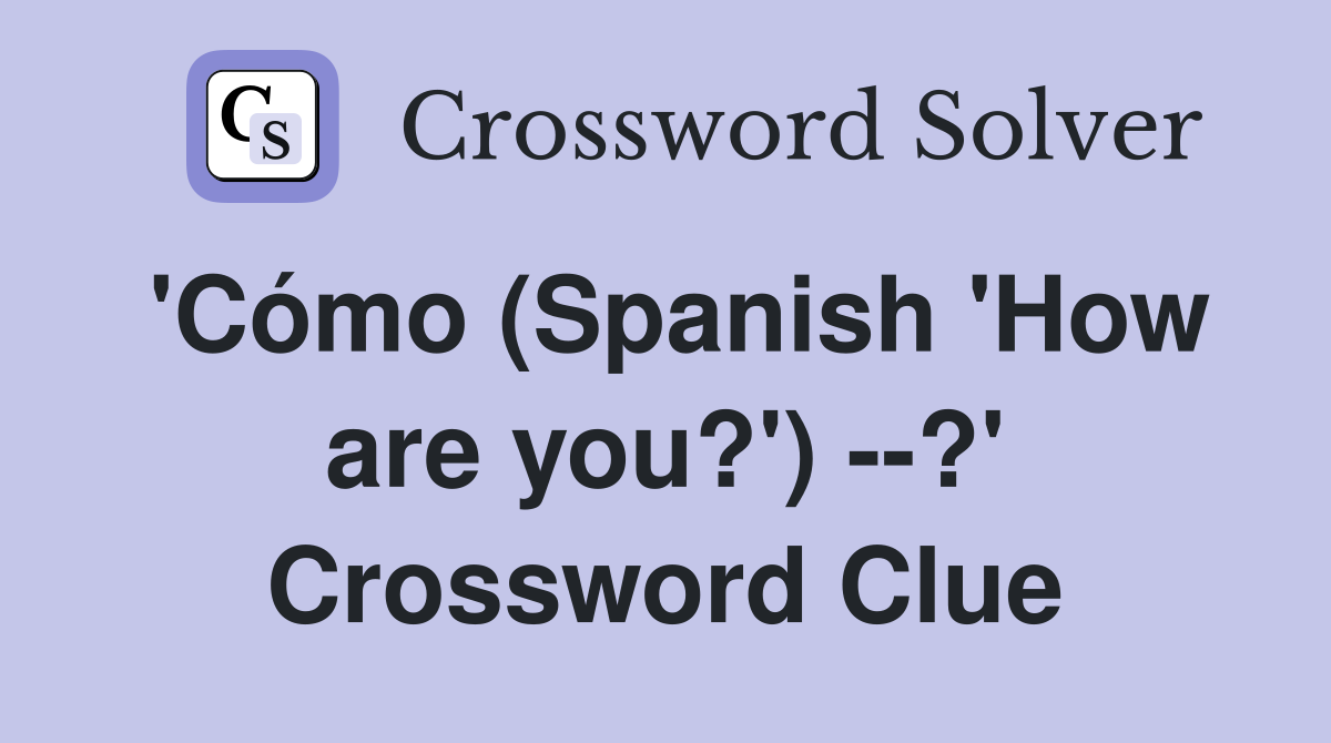 'Cómo (Spanish 'How are you?') --?' Crossword Clue