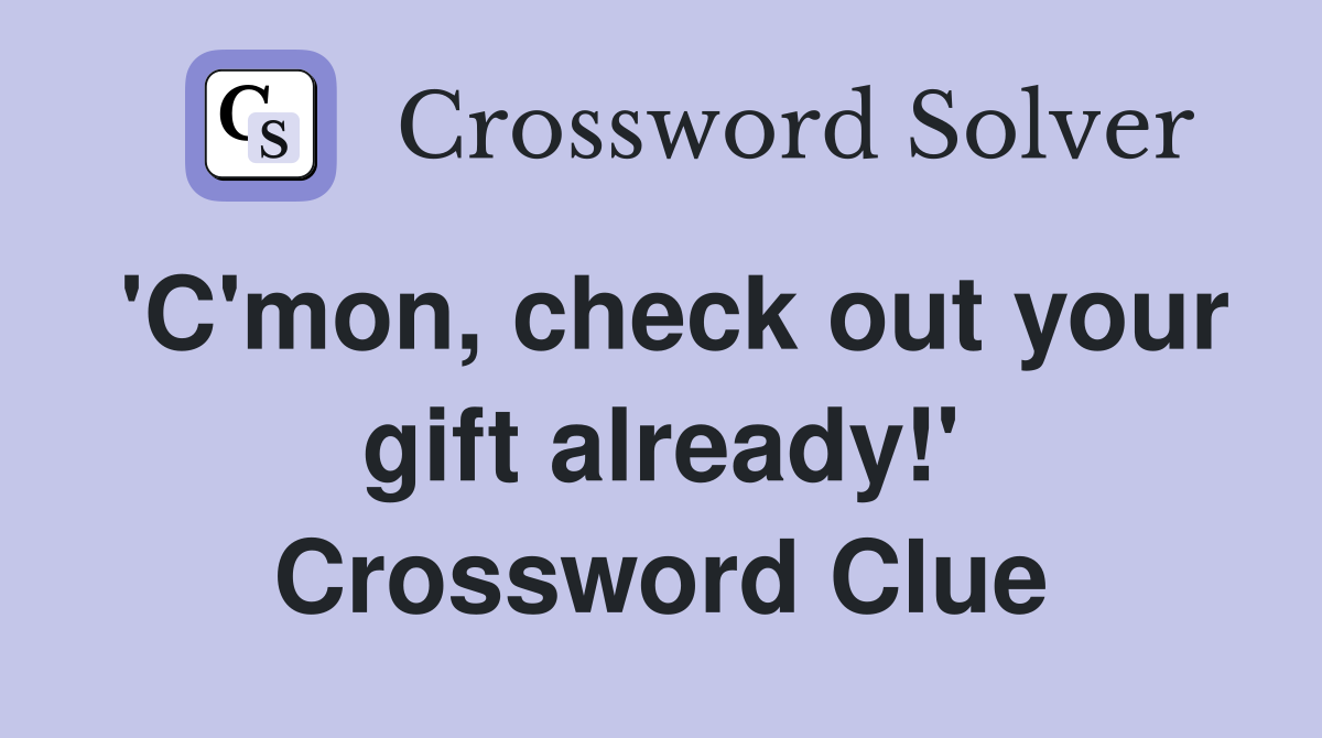 'C'mon, check out your gift already!' Crossword Clue
