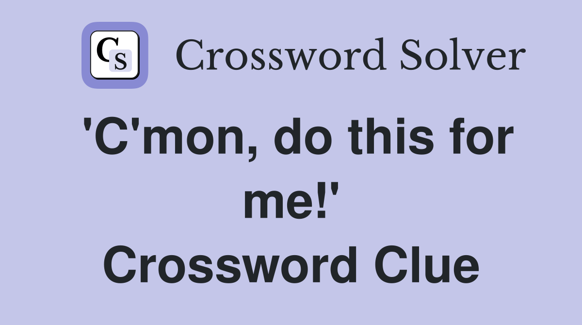 'C'mon, do this for me!' Crossword Clue