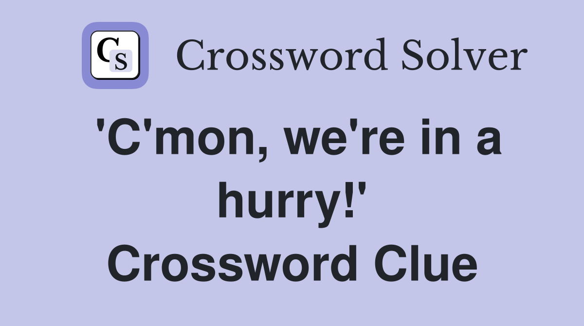 'C'mon, we're in a hurry!' Crossword Clue