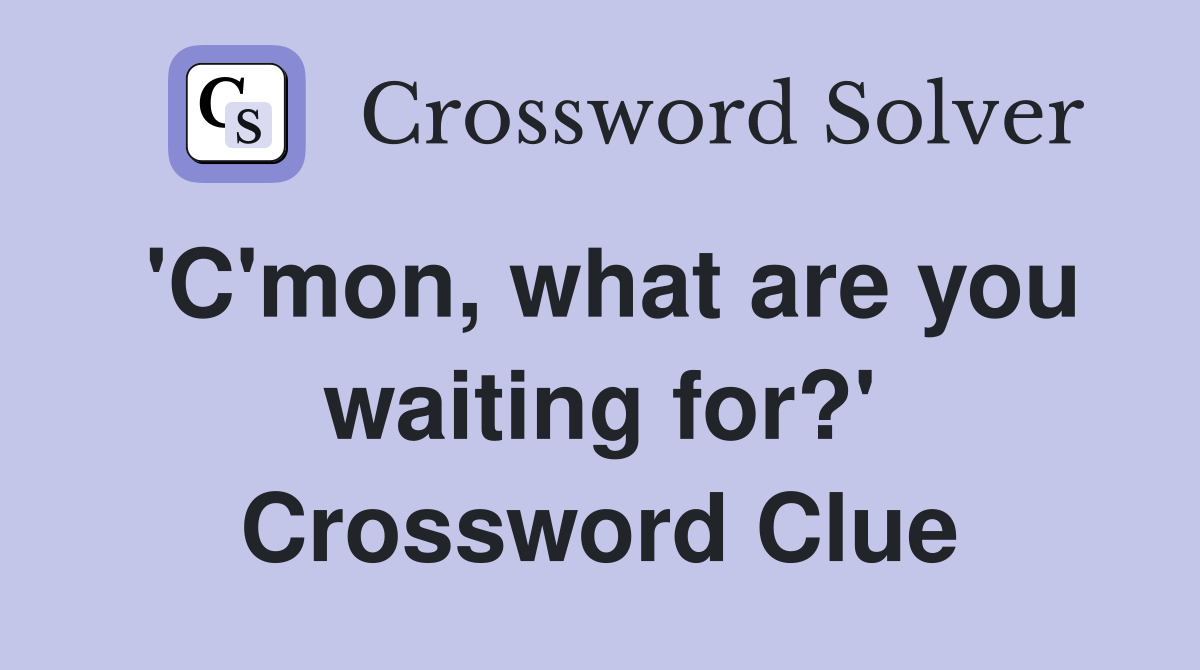 'C'mon, what are you waiting for?' Crossword Clue