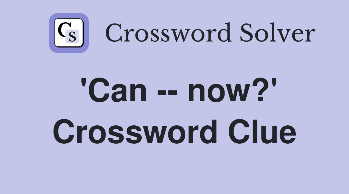 'Can -- now?' Crossword Clue