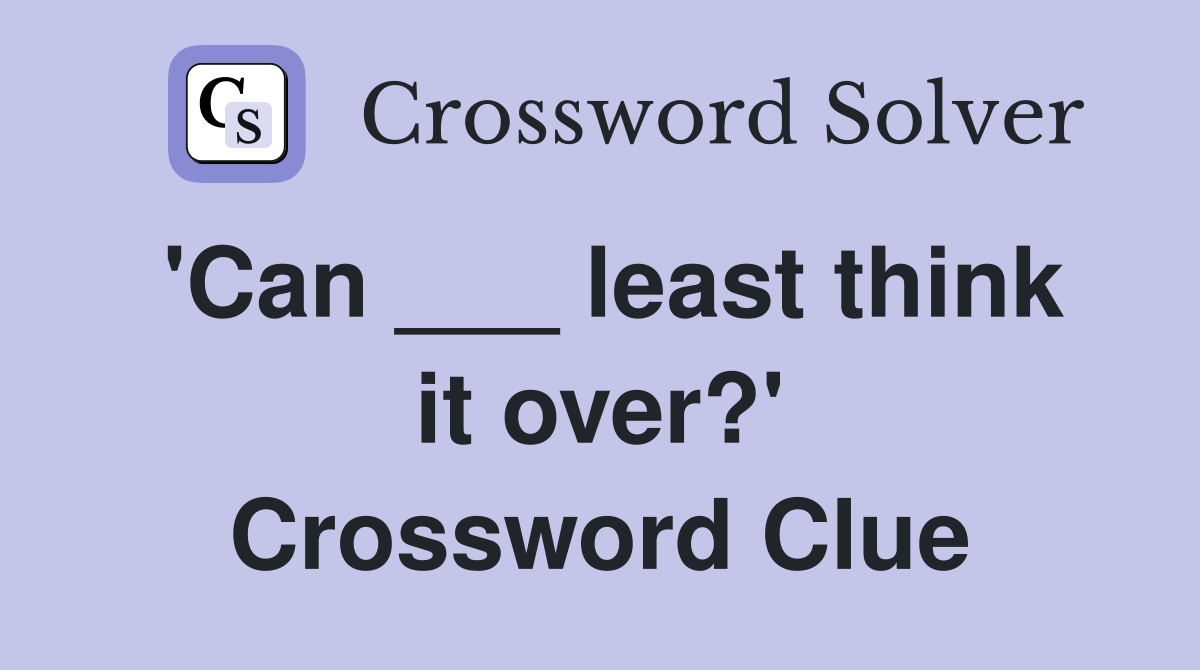 'Can ___ least think it over?' Crossword Clue
