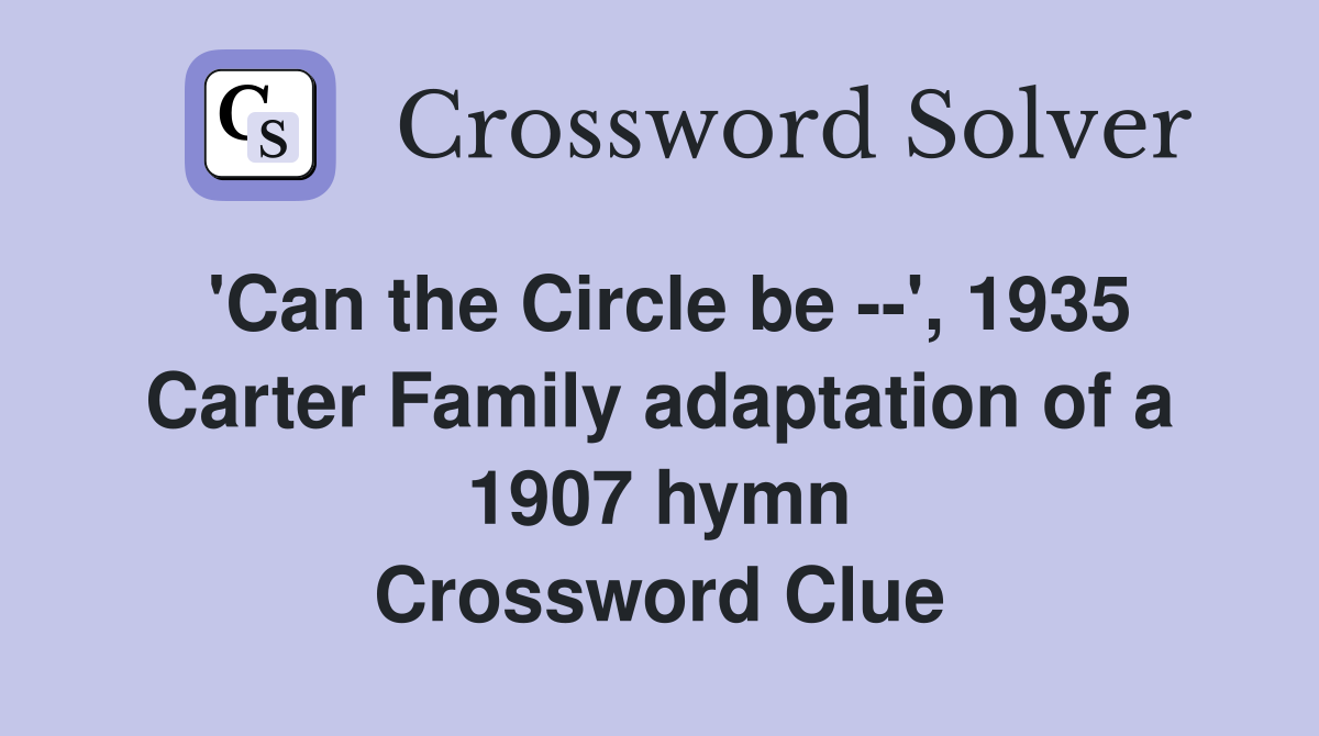 'Can the Circle be --', 1935 Carter Family adaptation of a 1907 hymn Crossword Clue