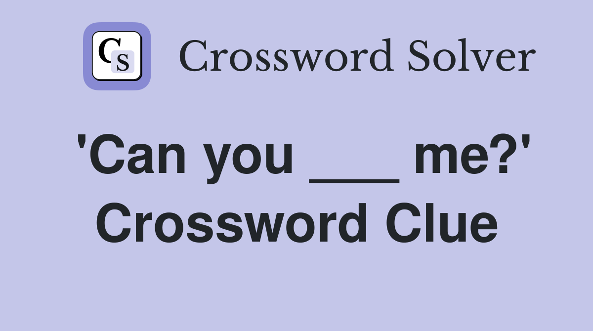 'Can you ___ me?' Crossword Clue
