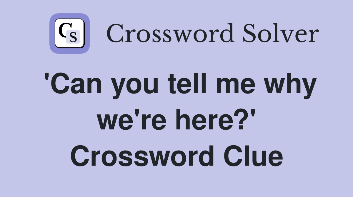 'Can you tell me why we're here?' Crossword Clue